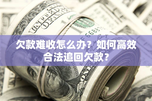 北京欠款难收怎么办？如何高效合法追回欠款？