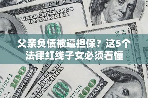 北京父亲负债被逼担保？这5个法律红线子女必须看懂