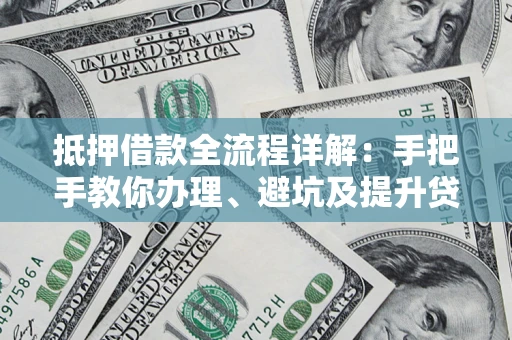 北京抵押借款全流程详解：手把手教你办理、避坑及提升贷款额度