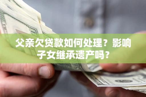 北京父亲欠贷款如何处理？影响子女继承遗产吗？