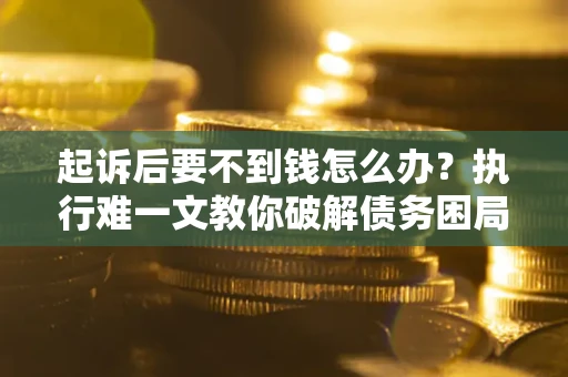 北京起诉后要不到钱怎么办？执行难一文教你破解债务困局