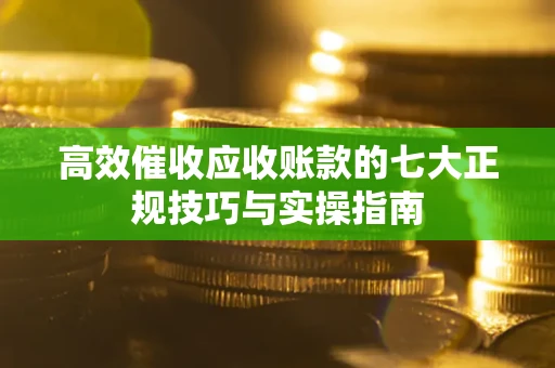 北京高效催收应收账款的七大正规技巧与实操指南