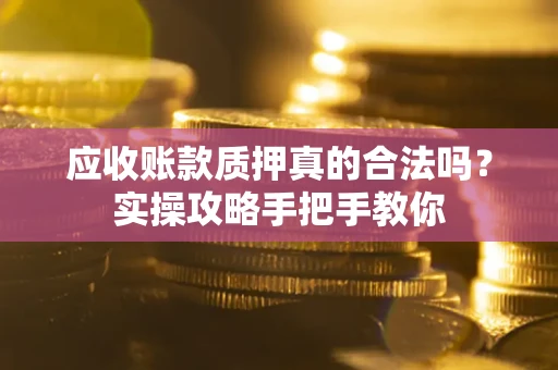 北京应收账款质押真的合法吗？实操攻略手把手教你