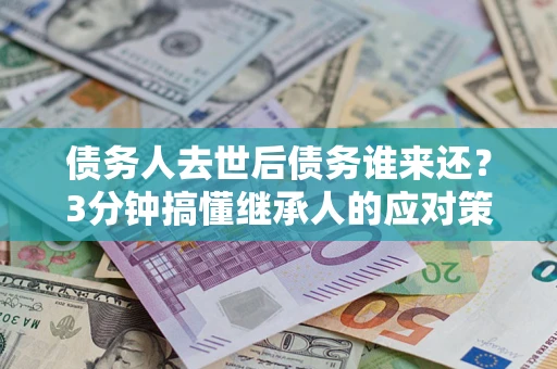 北京债务人去世后债务谁来还？3分钟搞懂继承人的应对策略