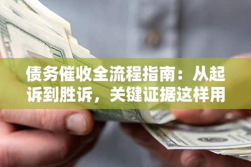 北京债务催收全流程指南：从起诉到胜诉，关键证据这样用