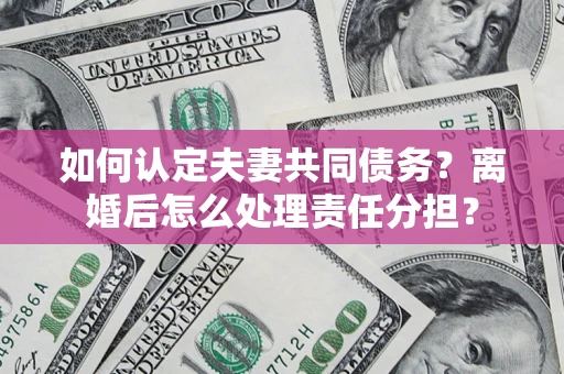 北京如何认定夫妻共同债务？离婚后怎么处理责任分担？