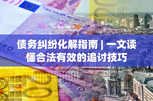 北京债务纠纷化解指南 | 一文读懂合法有效的追讨技巧