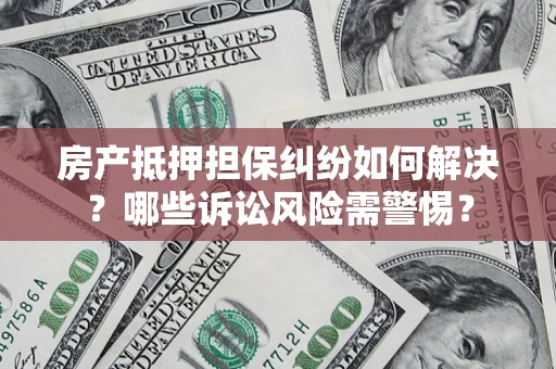 北京房产抵押担保纠纷如何解决？哪些诉讼风险需警惕？