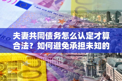 北京夫妻共同债务怎么认定才算合法？如何避免承担未知的债务风险？
