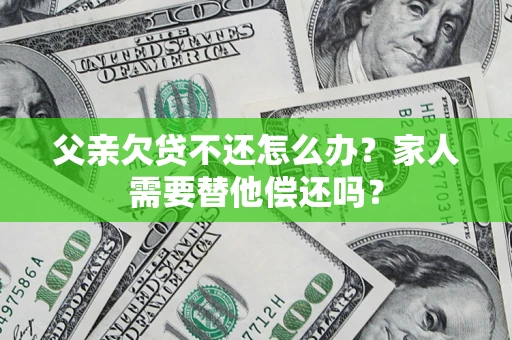 北京父亲欠贷不还怎么办？家人需要替他偿还吗？
