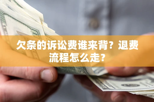 北京欠条的诉讼费谁来背？退费流程怎么走？