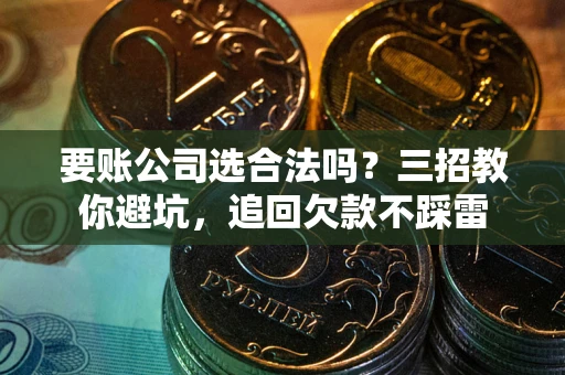 北京要账公司选合法吗？三招教你避坑，追回欠款不踩雷