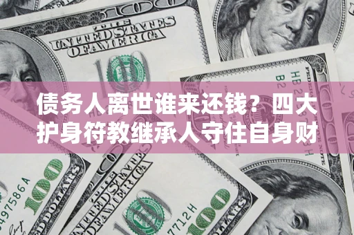 北京债务人离世谁来还钱？四大护身符教继承人守住自身财产