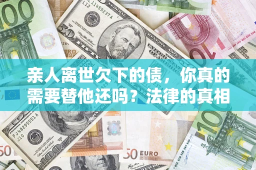 北京亲人离世欠下的债，你真的需要替他还吗？法律的真相或许与你想的不一样