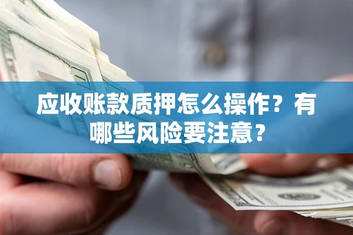 北京应收账款质押怎么操作？有哪些风险要注意？